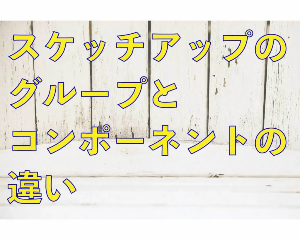 0.スケッチアップのグループとコンポーネントの違い